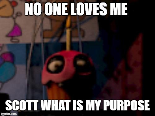 Five Nights at Freddy's FNaF Carl the Cupcake | NO ONE LOVES ME; SCOTT WHAT IS MY PURPOSE | image tagged in five nights at freddy's fnaf carl the cupcake | made w/ Imgflip meme maker