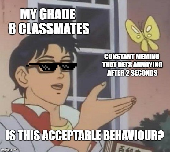 Is This A Pigeon | MY GRADE 8 CLASSMATES; CONSTANT MEMING THAT GETS ANNOYING AFTER 2 SECONDS; IS THIS ACCEPTABLE BEHAVIOUR? | image tagged in memes,is this a pigeon | made w/ Imgflip meme maker