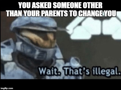 Wait. That's illegal. | YOU ASKED SOMEONE OTHER THAN YOUR PARENTS TO CHANGE YOU | image tagged in wait that's illegal | made w/ Imgflip meme maker