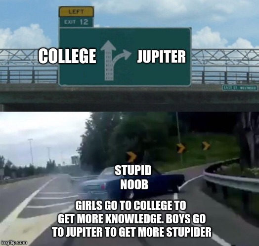 boys go to jupiter to get more stupider | COLLEGE; JUPITER; STUPID NOOB; GIRLS GO TO COLLEGE TO GET MORE KNOWLEDGE. BOYS GO TO JUPITER TO GET MORE STUPIDER | image tagged in memes,left exit 12 off ramp,stupid noob | made w/ Imgflip meme maker