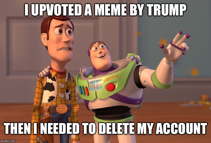 X, X Everywhere | I UPVOTED A MEME BY TRUMP; THEN I NEEDED TO DELETE MY ACCOUNT | image tagged in memes,x x everywhere | made w/ Imgflip meme maker
