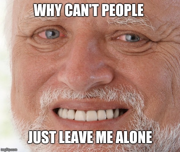 Hide the Pain Harold | WHY CAN'T PEOPLE JUST LEAVE ME ALONE | image tagged in hide the pain harold | made w/ Imgflip meme maker