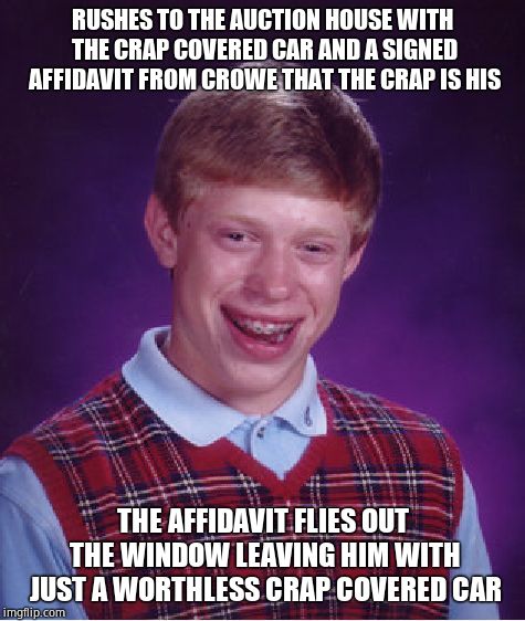 Bad Luck Brian Meme | RUSHES TO THE AUCTION HOUSE WITH THE CRAP COVERED CAR AND A SIGNED AFFIDAVIT FROM CROWE THAT THE CRAP IS HIS THE AFFIDAVIT FLIES OUT THE WIN | image tagged in memes,bad luck brian | made w/ Imgflip meme maker