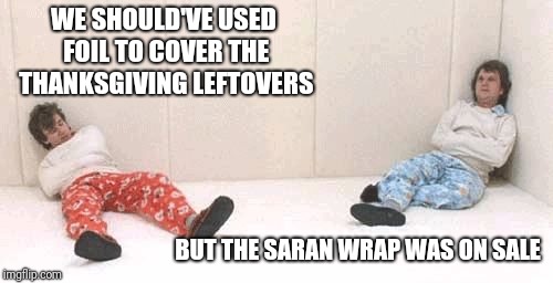 Crazy People | WE SHOULD'VE USED FOIL TO COVER THE THANKSGIVING LEFTOVERS BUT THE SARAN WRAP WAS ON SALE | image tagged in crazy people | made w/ Imgflip meme maker