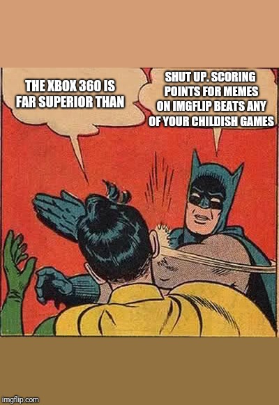 Hands down
 | SHUT UP. SCORING POINTS FOR MEMES ON IMGFLIP BEATS ANY OF YOUR CHILDISH GAMES; THE XBOX 360 IS FAR SUPERIOR THAN | image tagged in memes,batman slapping robin | made w/ Imgflip meme maker