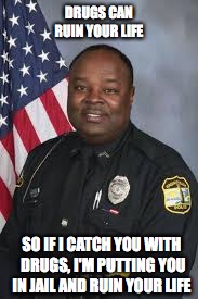 DRUGS CAN RUIN YOUR LIFE; SO IF I CATCH YOU WITH DRUGS, I'M PUTTING YOU IN JAIL AND RUIN YOUR LIFE | image tagged in black privilege and the police | made w/ Imgflip meme maker