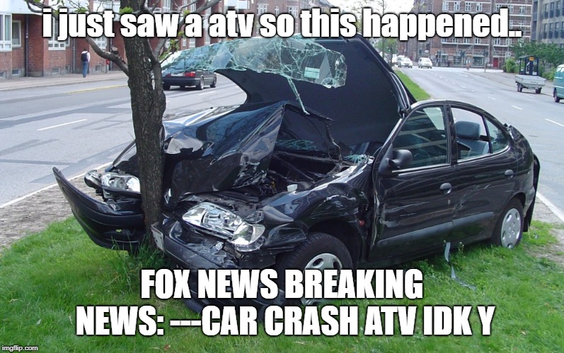 Car Crash | i just saw a atv so this happened.. FOX NEWS BREAKING NEWS: ---CAR CRASH ATV IDK Y | image tagged in car crash | made w/ Imgflip meme maker