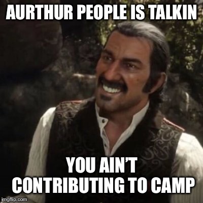 Dutch Red Dead Redemption 2 | AURTHUR PEOPLE IS TALKIN; YOU AIN’T CONTRIBUTING TO CAMP | image tagged in dutch red dead redemption 2 | made w/ Imgflip meme maker