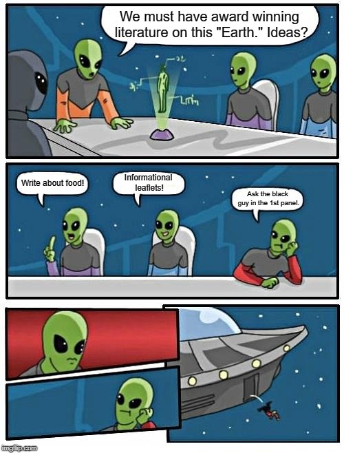 Alien Meeting Suggestion Meme | We must have award winning literature on this "Earth." Ideas? Informational leaflets! Write about food! Ask the black guy in the 1st panel. | image tagged in memes,alien meeting suggestion | made w/ Imgflip meme maker