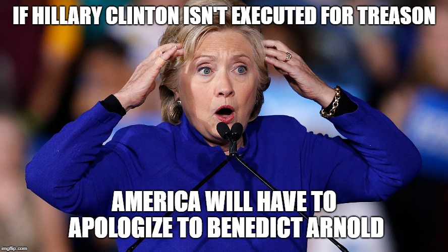 IF HILLARY CLINTON ISN'T EXECUTED FOR TREASON; AMERICA WILL HAVE TO APOLOGIZE TO BENEDICT ARNOLD | made w/ Imgflip meme maker