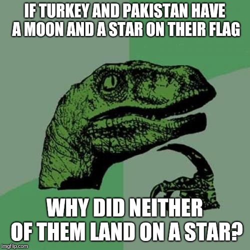 Philosoraptor | IF TURKEY AND PAKISTAN HAVE A MOON AND A STAR ON THEIR FLAG; WHY DID NEITHER OF THEM LAND ON A STAR? | image tagged in memes,philosoraptor | made w/ Imgflip meme maker