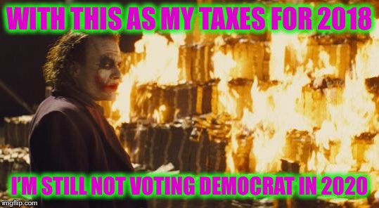 Joker Sending A Message | WITH THIS AS MY TAXES FOR 2018; I’M STILL NOT VOTING DEMOCRAT IN 2020 | image tagged in joker sending a message | made w/ Imgflip meme maker