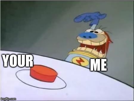 Well if your gonna put it out there like that | ME; YOUR | image tagged in stimpy cat,button,do i irritate you | made w/ Imgflip meme maker