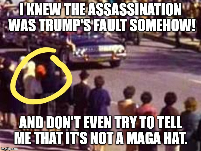 I KNEW THE ASSASSINATION WAS TRUMP'S FAULT SOMEHOW! AND DON'T EVEN TRY TO TELL ME THAT IT'S NOT A MAGA HAT. | made w/ Imgflip meme maker