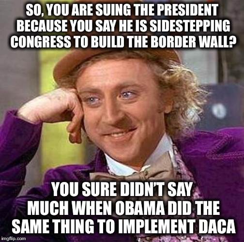 Creepy Condescending Wonka | SO, YOU ARE SUING THE PRESIDENT BECAUSE YOU SAY HE IS SIDESTEPPING CONGRESS TO BUILD THE BORDER WALL? YOU SURE DIDN’T SAY MUCH WHEN OBAMA DID THE SAME THING TO IMPLEMENT DACA | image tagged in creepy condescending wonka,border wall,democrats,trump,obama,daca | made w/ Imgflip meme maker