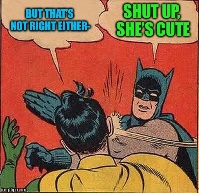 Batman Slapping Robin Meme | BUT THAT’S NOT RIGHT EITHER- SHUT UP, SHE’S CUTE | image tagged in memes,batman slapping robin | made w/ Imgflip meme maker