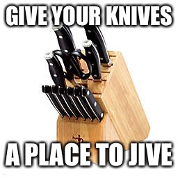 GIVE YOUR KNIVES; A PLACE TO JIVE | made w/ Imgflip meme maker