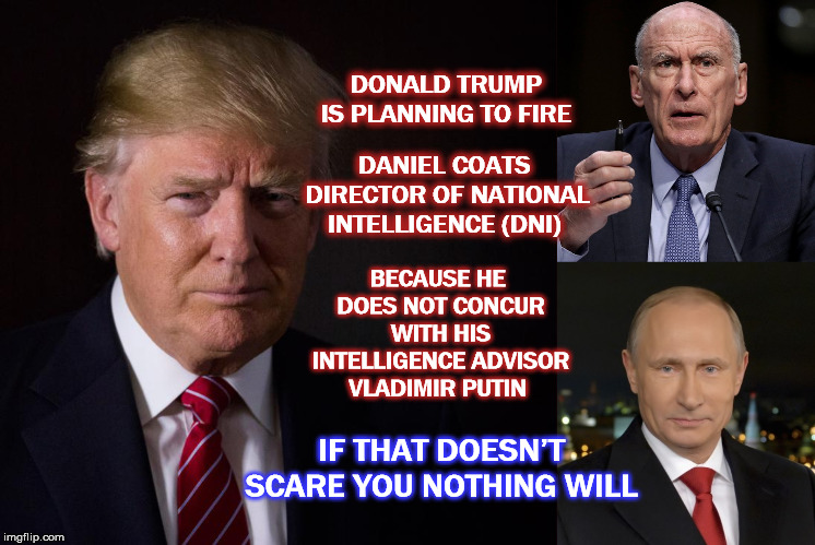 A Clear And Present Danger  | DONALD TRUMP IS PLANNING TO FIRE; DANIEL COATS DIRECTOR OF NATIONAL INTELLIGENCE (DNI); BECAUSE HE DOES NOT CONCUR WITH HIS INTELLIGENCE ADVISOR VLADIMIR PUTIN; IF THAT DOESN’T SCARE YOU NOTHING WILL | image tagged in aclearandpresentdanger,donaldtrump,dancoats,gop,republican | made w/ Imgflip meme maker