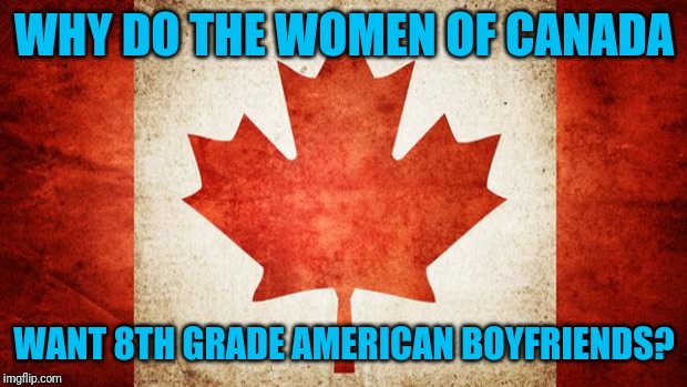 O, Canada | WHY DO THE WOMEN OF CANADA; WANT 8TH GRADE AMERICAN BOYFRIENDS? | image tagged in canada | made w/ Imgflip meme maker