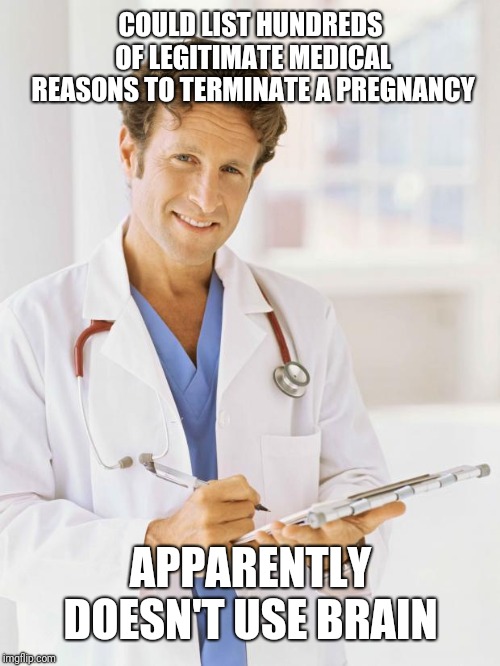 Doctor | COULD LIST HUNDREDS OF LEGITIMATE MEDICAL REASONS TO TERMINATE A PREGNANCY APPARENTLY DOESN'T USE BRAIN | image tagged in doctor | made w/ Imgflip meme maker