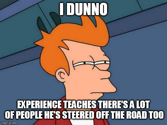 Futurama Fry Meme | I DUNNO EXPERIENCE TEACHES THERE'S A LOT OF PEOPLE HE'S STEERED OFF THE ROAD TOO | image tagged in memes,futurama fry | made w/ Imgflip meme maker
