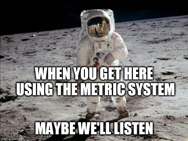 Moon Landing | WHEN YOU GET HERE USING THE METRIC SYSTEM MAYBE WE'LL LISTEN | image tagged in moon landing | made w/ Imgflip meme maker