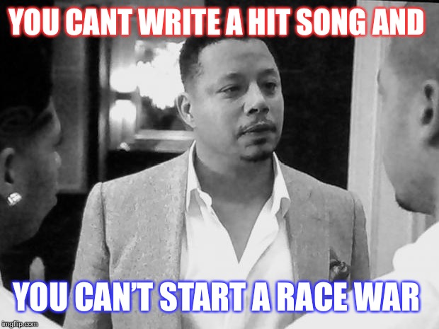 gangsta empire | YOU CANT WRITE A HIT SONG AND; YOU CAN’T START A RACE WAR | image tagged in gangsta empire | made w/ Imgflip meme maker
