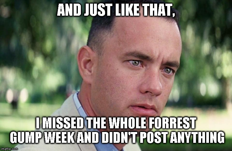 And Just Like That | AND JUST LIKE THAT, I MISSED THE WHOLE FORREST GUMP WEEK AND DIDN'T POST ANYTHING | image tagged in and just like that | made w/ Imgflip meme maker