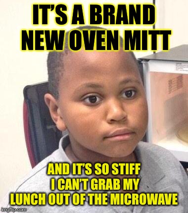 If it’s a joke it’s not funny! Why do they do this?! | IT’S A BRAND NEW OVEN MITT; AND IT’S SO STIFF I CAN’T GRAB MY LUNCH OUT OF THE MICROWAVE | image tagged in memes,minor mistake marvin | made w/ Imgflip meme maker
