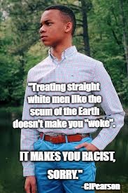 Wizdom from CJ | "Treating straight white men like the scum of the Earth doesn't make you "woke". IT MAKES YOU RACIST, SORRY."; -CJPearson | image tagged in cj pearson,racism,maga | made w/ Imgflip meme maker