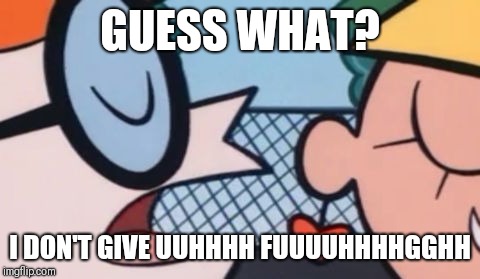 Dexter's Accent | GUESS WHAT? I DON'T GIVE UUHHHH FUUUUHHHHGGHH | image tagged in dexter's accent | made w/ Imgflip meme maker