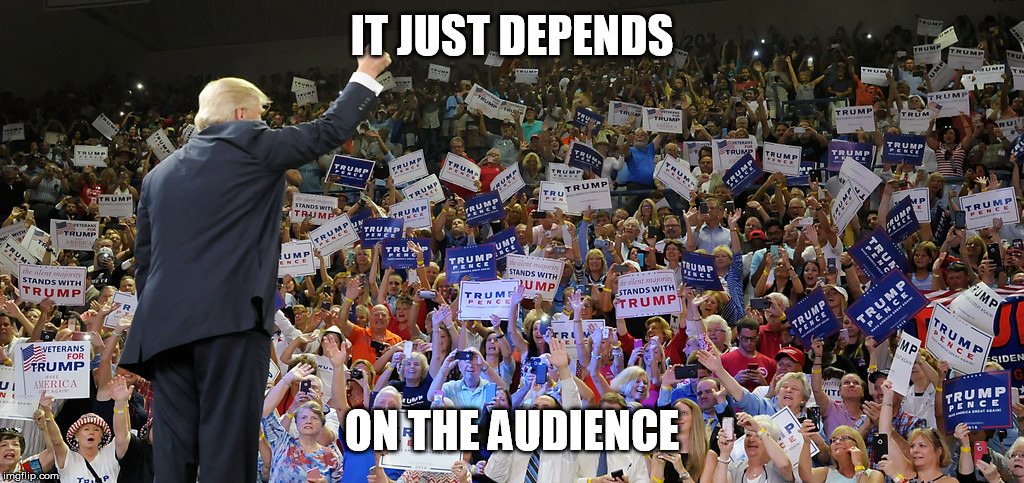 Trump Rally | IT JUST DEPENDS ON THE AUDIENCE | image tagged in trump rally | made w/ Imgflip meme maker