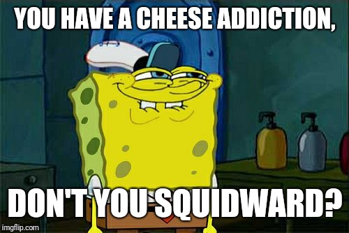 Don't You Squidward Meme | YOU HAVE A CHEESE ADDICTION, DON'T YOU SQUIDWARD? | image tagged in memes,dont you squidward | made w/ Imgflip meme maker