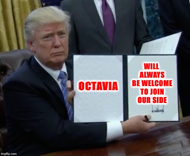 Trump Bill Signing Meme | OCTAVIA WILL ALWAYS BE WELCOME TO JOIN OUR SIDE | image tagged in memes,trump bill signing | made w/ Imgflip meme maker