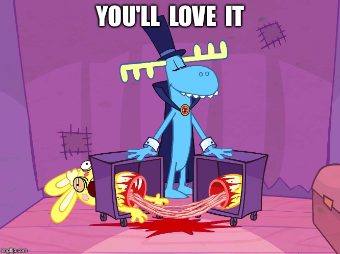 YOU'LL  LOVE  IT | image tagged in happy tree friends | made w/ Imgflip meme maker