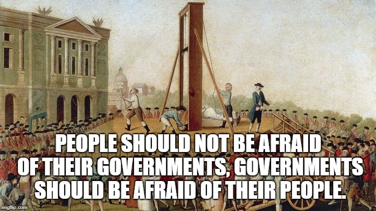 Guillotine Execution 1789 | PEOPLE SHOULD NOT BE AFRAID OF THEIR GOVERNMENTS, GOVERNMENTS SHOULD BE AFRAID OF THEIR PEOPLE. | image tagged in guillotine execution 1789 | made w/ Imgflip meme maker