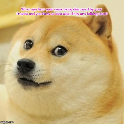 Doge | When you hear your name being discussed by your friends and you have no idea what they are talking about | image tagged in memes,doge | made w/ Imgflip meme maker