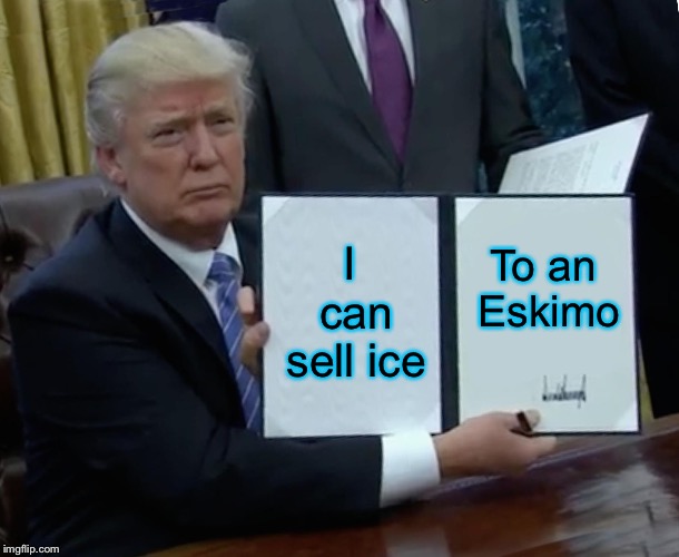 Trump Bill Signing Meme | I can sell ice To an Eskimo | image tagged in memes,trump bill signing | made w/ Imgflip meme maker