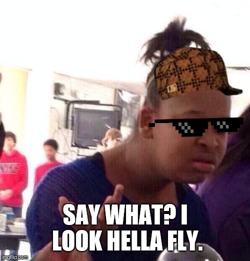 Black Girl Wat Meme | SAY WHAT? I LOOK HELLA FLY. | image tagged in memes,black girl wat | made w/ Imgflip meme maker