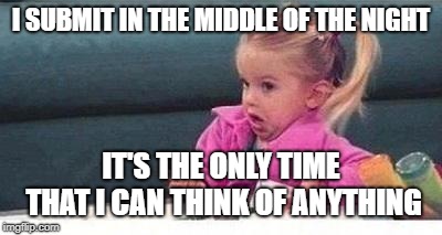 Shrugging kid | I SUBMIT IN THE MIDDLE OF THE NIGHT IT'S THE ONLY TIME THAT I CAN THINK OF ANYTHING | image tagged in shrugging kid | made w/ Imgflip meme maker