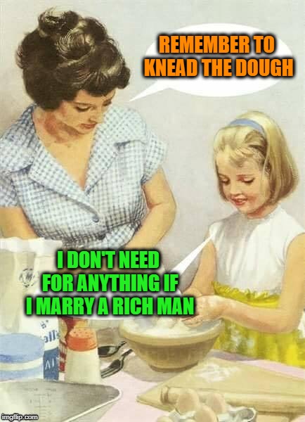 REMEMBER TO KNEAD THE DOUGH I DON'T NEED FOR ANYTHING IF I MARRY A RICH MAN | made w/ Imgflip meme maker