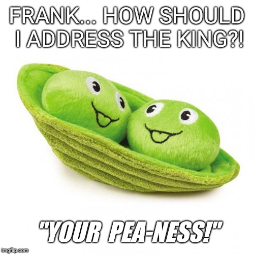 peas in a pod | FRANK... HOW SHOULD I ADDRESS THE KING?! "YOUR  PEA-NESS!" | image tagged in peas in a pod | made w/ Imgflip meme maker