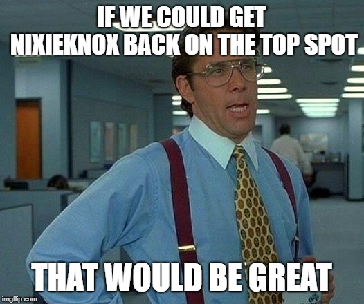That Would Be Great | IF WE COULD GET NIXIEKNOX BACK ON THE TOP SPOT; THAT WOULD BE GREAT | image tagged in memes,that would be great | made w/ Imgflip meme maker