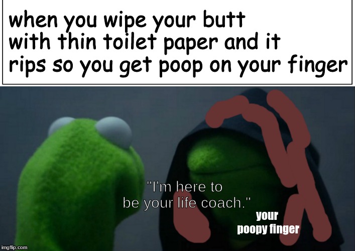 when you wipe your butt with thin toilet paper and it rips so you get poop on your finger; "I'm here to be your life coach."; your poopy finger | image tagged in evil kermit,kermit the frog,memes,poop | made w/ Imgflip meme maker