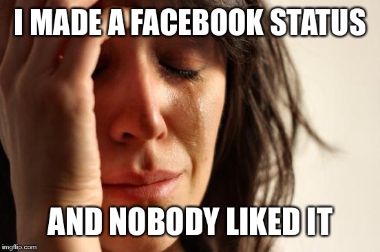 First World Problems | I MADE A FACEBOOK STATUS; AND NOBODY LIKED IT | image tagged in memes,first world problems | made w/ Imgflip meme maker
