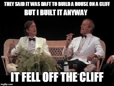 You were lucky | THEY SAID IT WAS DAFT TO BUILD A HOUSE ON A CLIFF IT FELL OFF THE CLIFF BUT I BUILT IT ANYWAY | image tagged in you were lucky | made w/ Imgflip meme maker