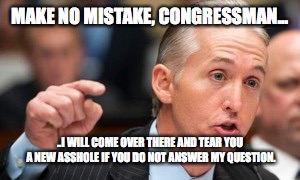 Trey Gowdy | MAKE NO MISTAKE, CONGRESSMAN... ..I WILL COME OVER THERE AND TEAR YOU A NEW ASSHOLE IF YOU DO NOT ANSWER MY QUESTION. | image tagged in trey gowdy | made w/ Imgflip meme maker