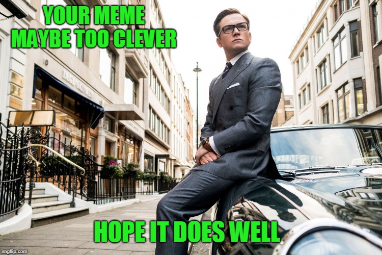 Kingsmen | YOUR MEME MAYBE TOO CLEVER HOPE IT DOES WELL | image tagged in kingsmen | made w/ Imgflip meme maker