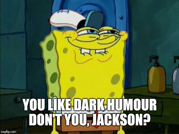Don't You Squidward | YOU LIKE DARK HUMOUR DON'T YOU, JACKSON? | image tagged in don't you squidward | made w/ Imgflip meme maker