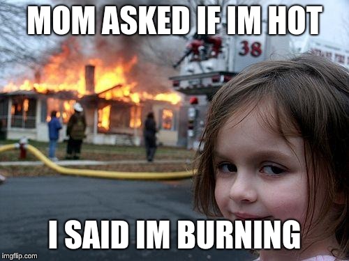 Disaster Girl Meme | MOM ASKED IF IM HOT; I SAID IM BURNING | image tagged in memes,disaster girl | made w/ Imgflip meme maker